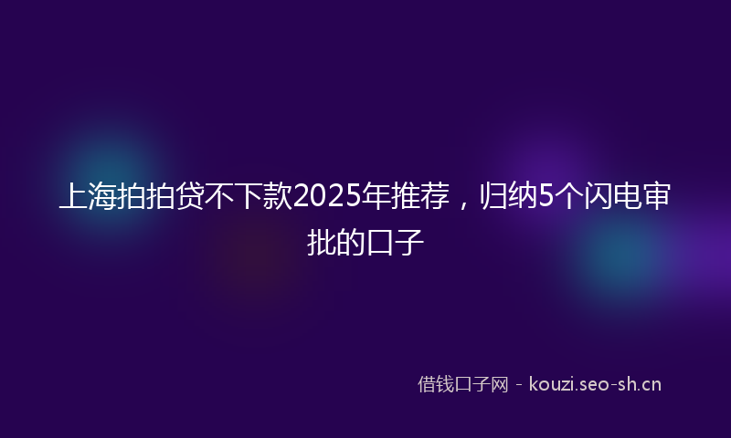 上海拍拍贷不下款2025年推荐，归纳5个闪电审批的口子