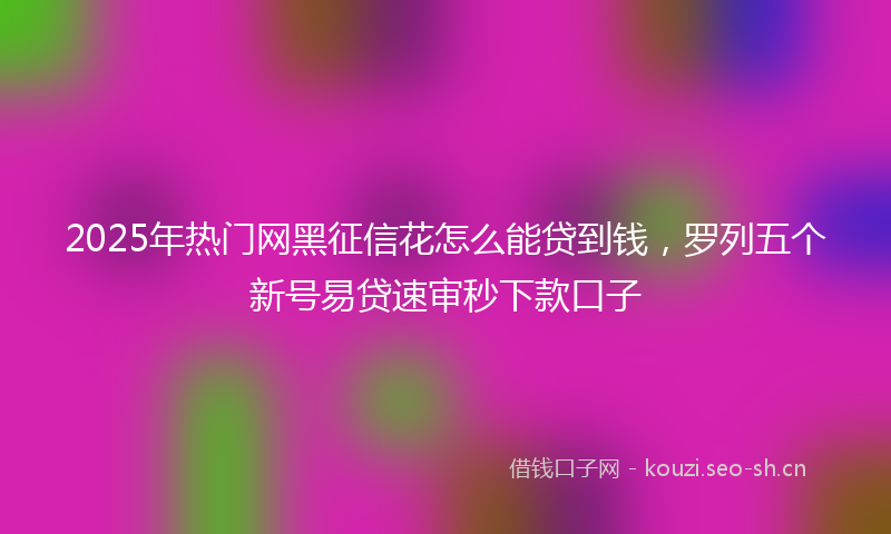 2025年热门网黑征信花怎么能贷到钱，罗列五个新号易贷速审秒下款口子