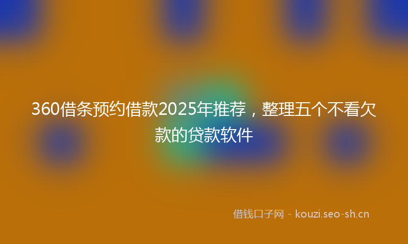 360借条预约借款2025年推荐,整理五个不看欠款的贷款软件