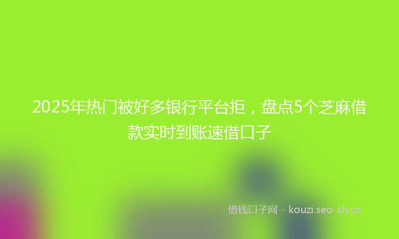 2025年热门被好多银行平台拒，盘点5个芝麻借款实时到账速借口子