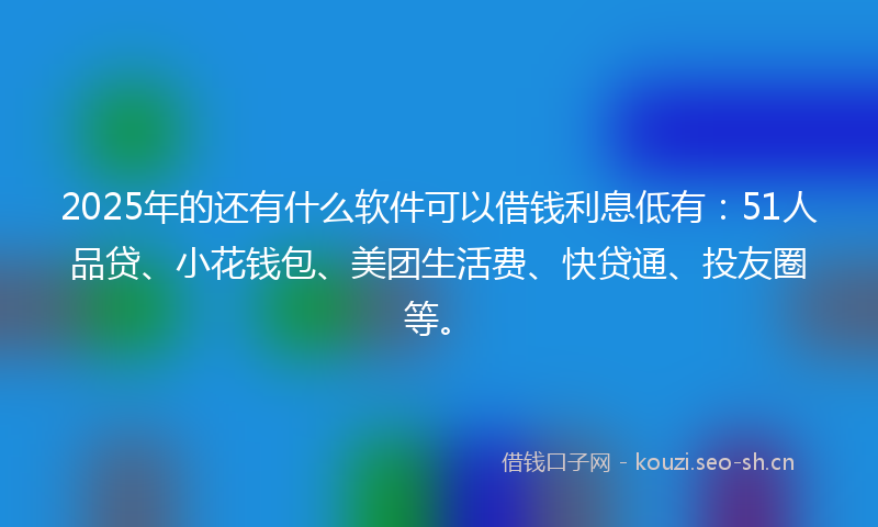 2025年的还有什么软件可以借钱利息低有：51人品贷、小花钱包、美团生活费、快贷通、投友圈等。