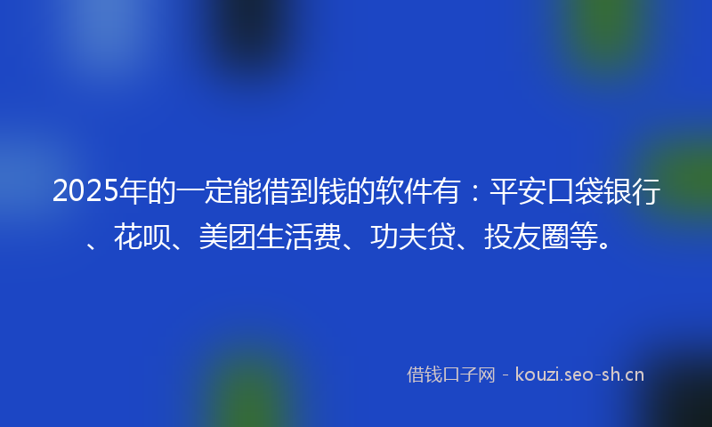 2025年的一定能借到钱的软件有：平安口袋银行、花呗、美团生活费、功夫贷、投友圈等。