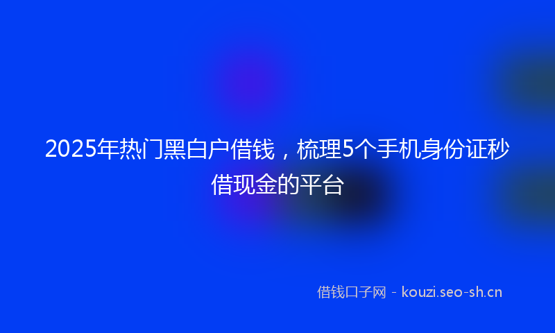 2025年热门黑白户借钱，梳理5个手机身份证秒借现金的平台