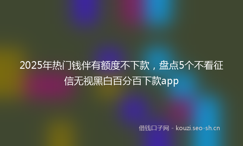 2025年热门钱伴有额度不下款,盘点5个不看征信无视黑白百分百下款app