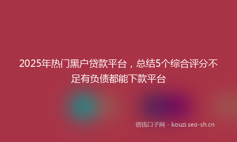 2025年热门黑户贷款平台，总结5个综合评分不足有负债都能下款平台