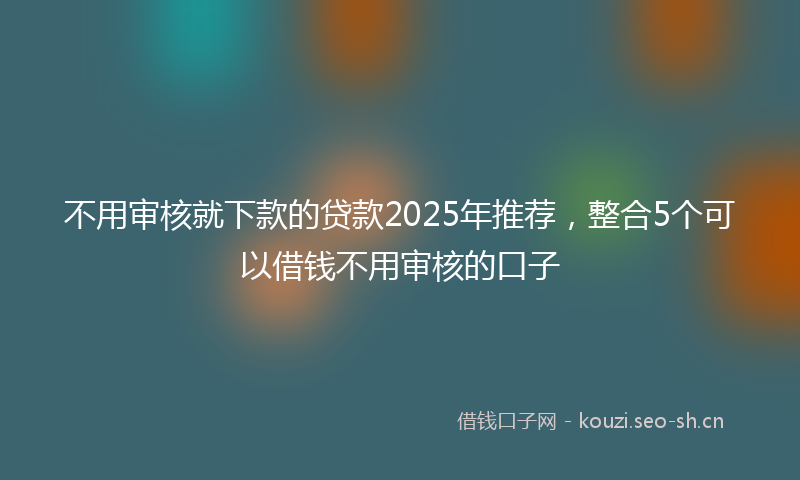 不用审核就下款的贷款2025年推荐，整合5个可以借钱不用审核的口子