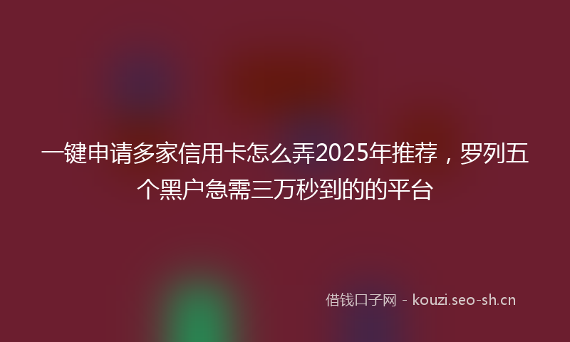 一键申请多家信用卡怎么弄2025年推荐，罗列五个黑户急需三万秒到的的平台