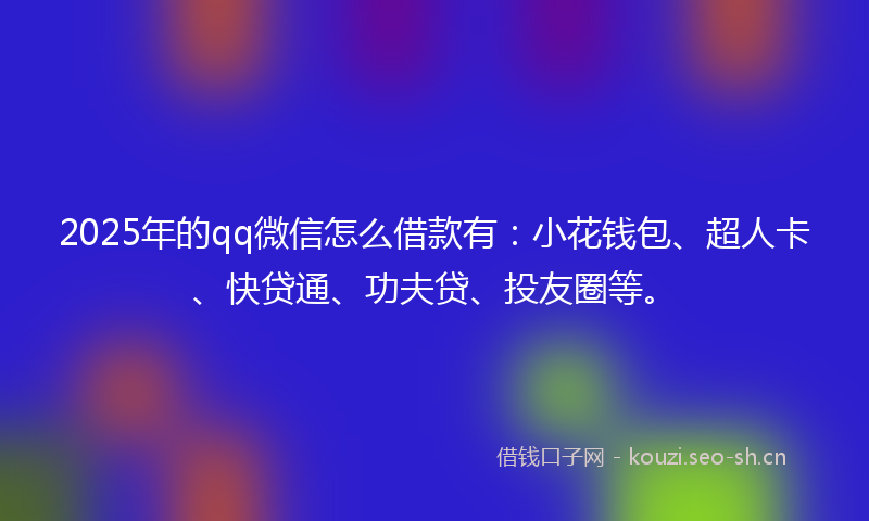 2025年的qq微信怎么借款有:小花钱包、超人卡、快贷通、功夫贷、投友圈等。