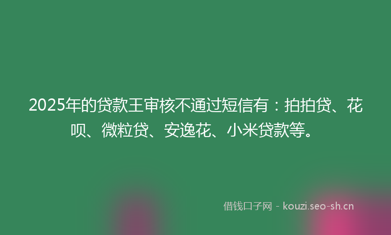 2025年的贷款王审核不通过短信有：拍拍贷、花呗、微粒贷、安逸花、小米贷款等。