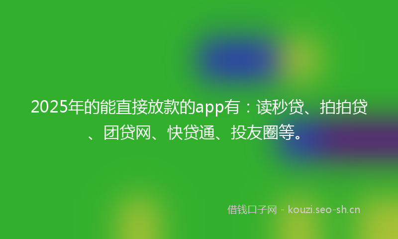 2025年的能直接放款的app有：读秒贷、拍拍贷、团贷网、快贷通、投友圈等。