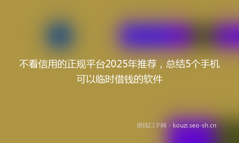 不看信用的正规平台2025年推荐，总结5个手机可以临时借钱的软件