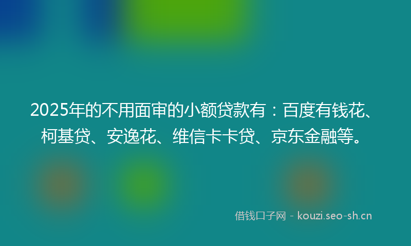 2025年的不用面审的小额贷款有:百度有钱花、柯基贷、安逸花、维信卡卡贷、京东金融等。