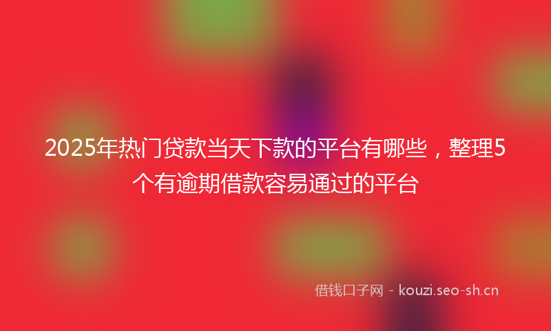 2025年热门贷款当天下款的平台有哪些，整理5个有逾期借款容易通过的平台
