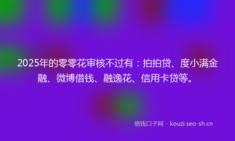 2025年的零零花审核不过有：拍拍贷、度小满金融、微博借钱、融逸花、信用卡贷等。