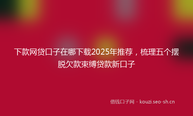 下款网贷口子在哪下载2025年推荐,梳理五个摆脱欠款束缚贷款新口子
