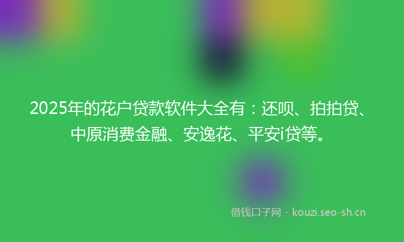 2025年的花户贷款软件大全有：还呗、拍拍贷、中原消费金融、安逸花、平安i贷等。