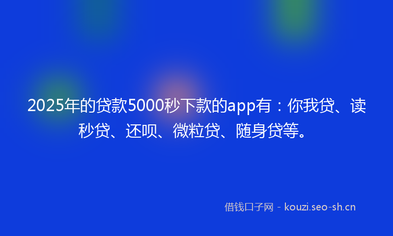 2025年的贷款5000秒下款的app有：你我贷、读秒贷、还呗、微粒贷、随身贷等。