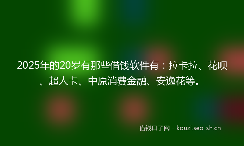 2025年的20岁有那些借钱软件有：拉卡拉、花呗、超人卡、中原消费金融、安逸花等。