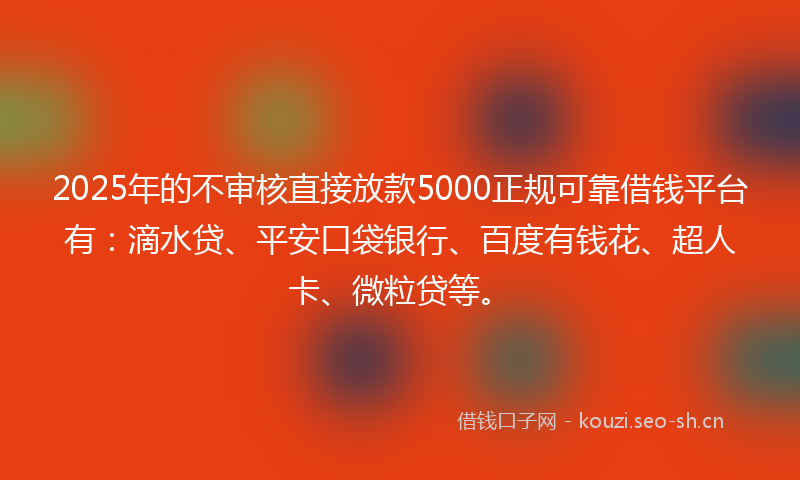 2025年的不审核直接放款5000正规可靠借钱平台有：滴水贷、平安口袋银行、百度有钱花、超人卡、微粒贷等。