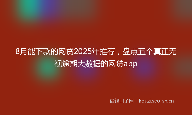 8月能下款的网贷2025年推荐，盘点五个真正无视逾期大数据的网贷app