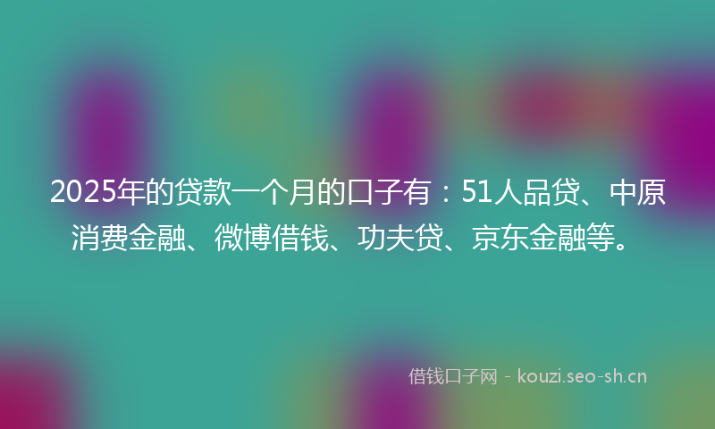 2025年的贷款一个月的口子有：51人品贷、中原消费金融、微博借钱、功夫贷、京东金融等。