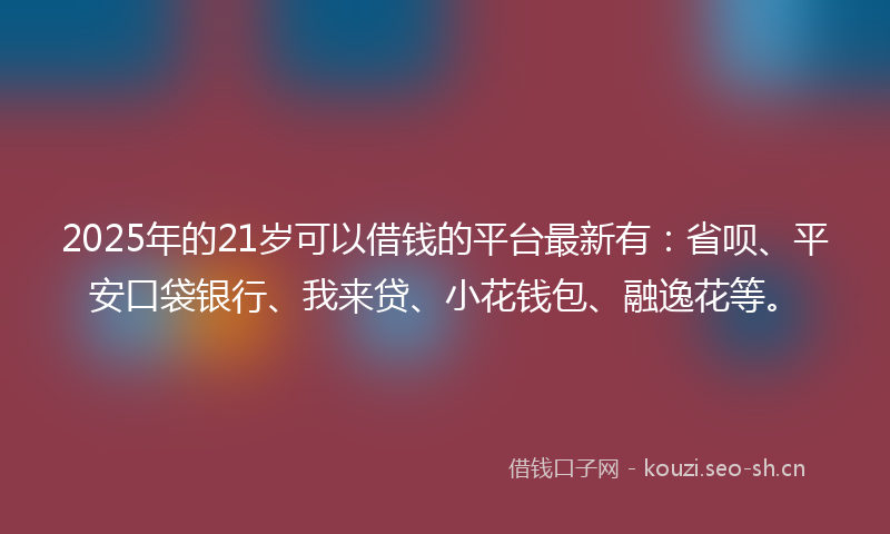 2025年的21岁可以借钱的平台最新有:省呗、平安口袋银行、我来贷、小花钱包、融逸花等。