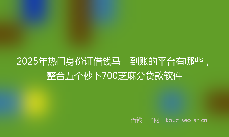 2025年热门身份证借钱马上到账的平台有哪些，整合五个秒下700芝麻分贷款软件