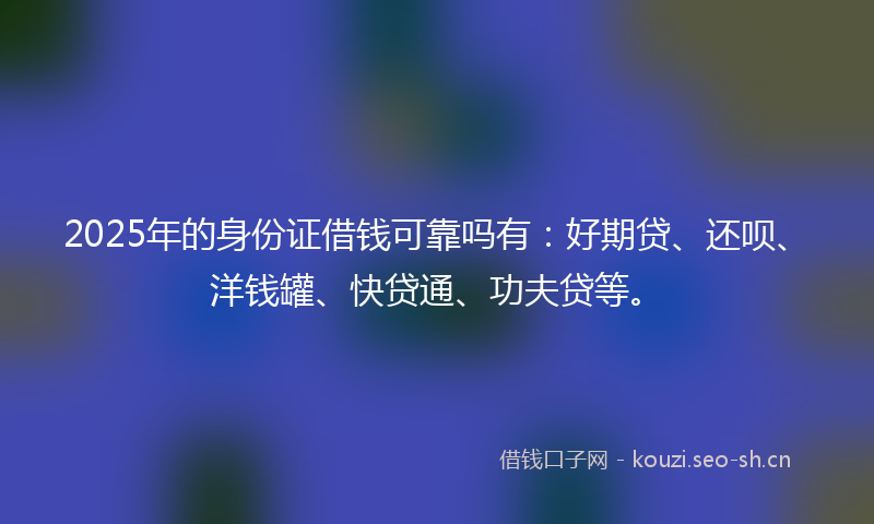 2025年的身份证借钱可靠吗有:好期贷、还呗、洋钱罐、快贷通、功夫贷等。