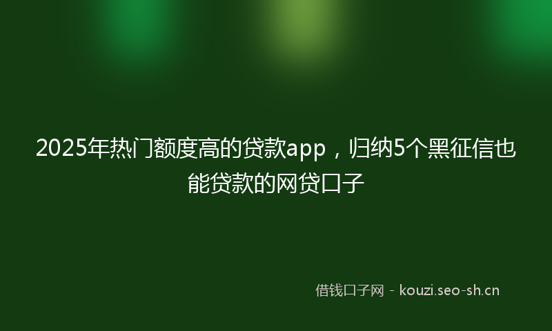 2025年热门额度高的贷款app，归纳5个黑征信也能贷款的网贷口子