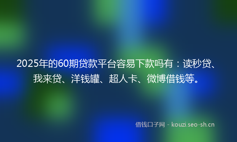 2025年的60期贷款平台容易下款吗有:读秒贷、我来贷、洋钱罐、超人卡、微博借钱等。