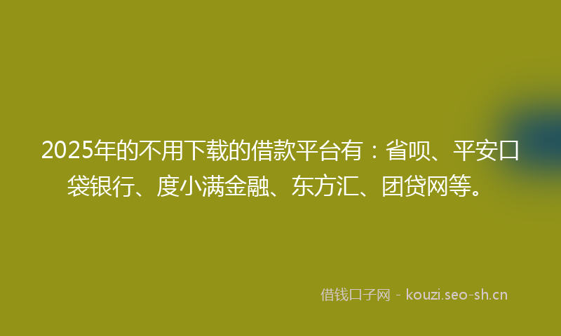 2025年的不用下载的借款平台有：省呗、平安口袋银行、度小满金融、东方汇、团贷网等。