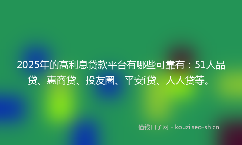 2025年的高利息贷款平台有哪些可靠有：51人品贷、惠商贷、投友圈、平安i贷、人人贷等。