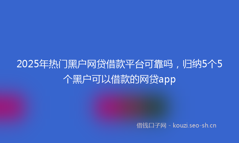 2025年热门黑户网贷借款平台可靠吗，归纳5个5个黑户可以借款的网贷app