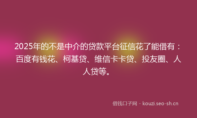 2025年的不是中介的贷款平台征信花了能借有：百度有钱花、柯基贷、维信卡卡贷、投友圈、人人贷等。