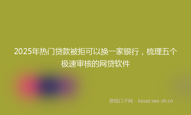 2025年热门贷款被拒可以换一家银行，梳理五个极速审核的网贷软件