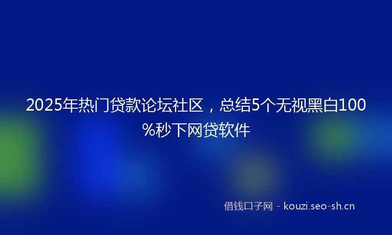 2025年热门贷款论坛社区，总结5个无视黑白100%秒下网贷软件