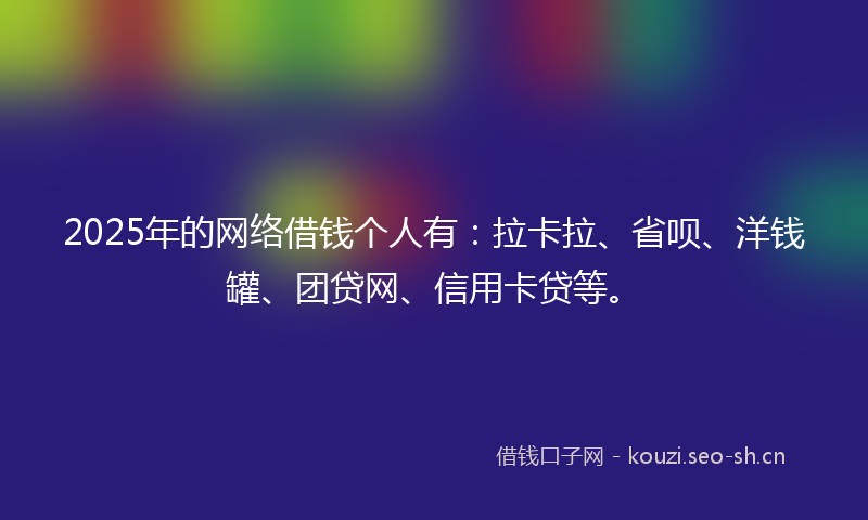 2025年的网络借钱个人有:拉卡拉、省呗、洋钱罐、团贷网、信用卡贷等。