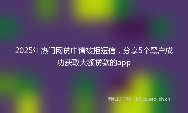2025年热门网贷申请被拒短信,分享5个黑户成功获取大额贷款的app