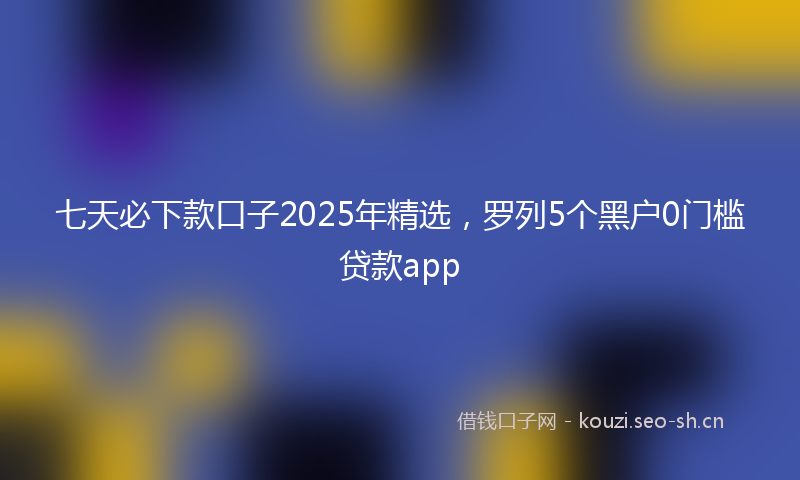 七天必下款口子2025年精选，罗列5个黑户0门槛贷款app