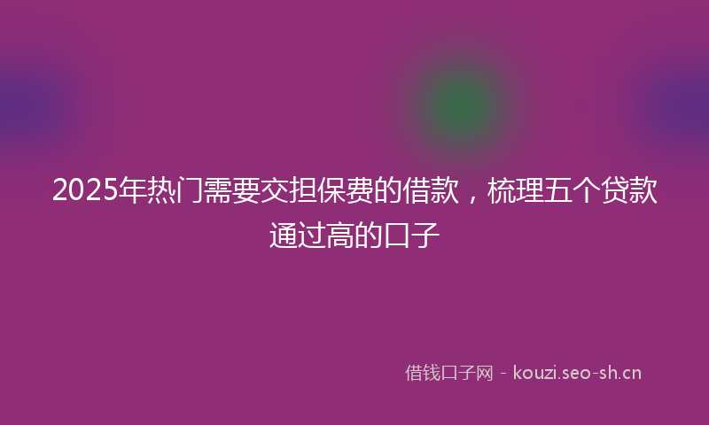 2025年热门需要交担保费的借款，梳理五个贷款通过高的口子