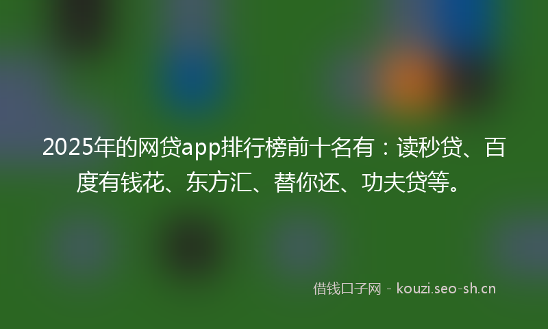 2025年的网贷app排行榜前十名有：读秒贷、百度有钱花、东方汇、替你还、功夫贷等。