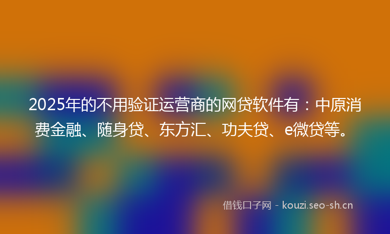 2025年的不用验证运营商的网贷软件有：中原消费金融、随身贷、东方汇、功夫贷、e微贷等。