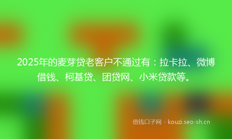 2025年的麦芽贷老客户不通过有：拉卡拉、微博借钱、柯基贷、团贷网、小米贷款等。