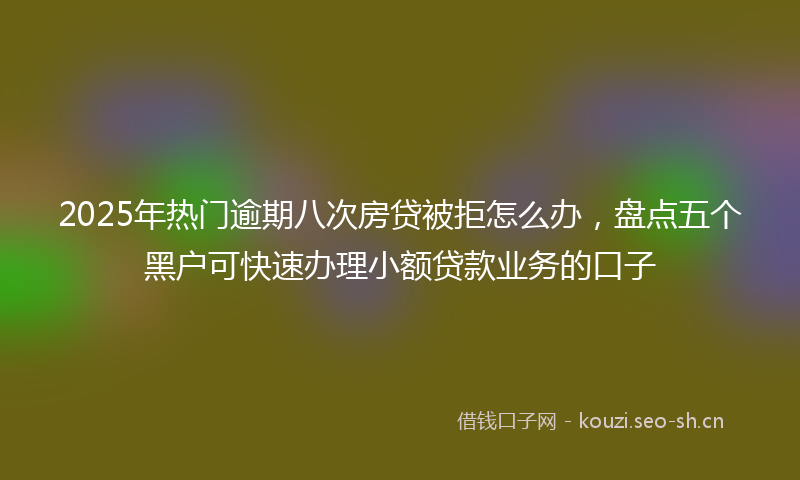 2025年热门逾期八次房贷被拒怎么办，盘点五个黑户可快速办理小额贷款业务的口子