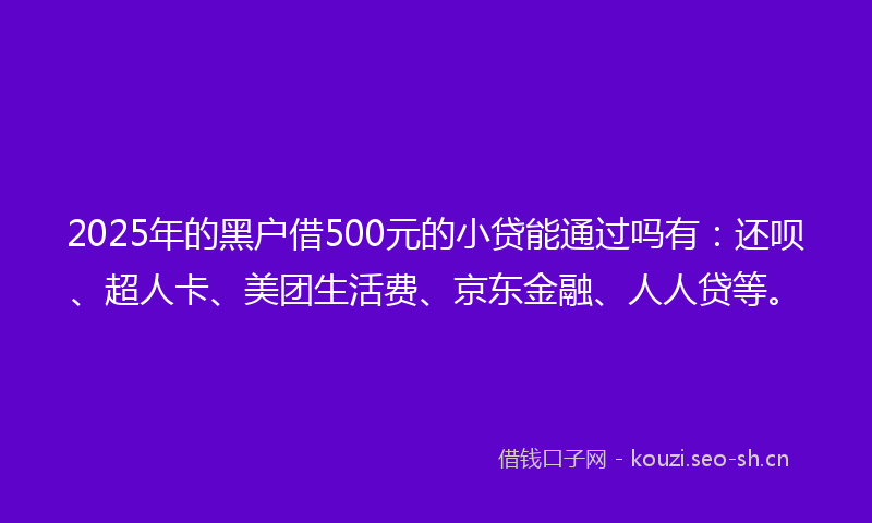 2025年的黑户借500元的小贷能通过吗有：还呗、超人卡、美团生活费、京东金融、人人贷等。
