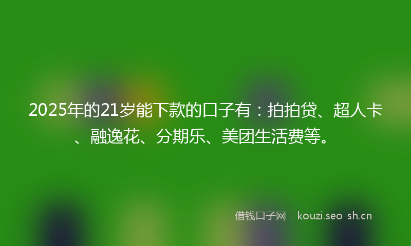 2025年的21岁能下款的口子有：拍拍贷、超人卡、融逸花、分期乐、美团生活费等。