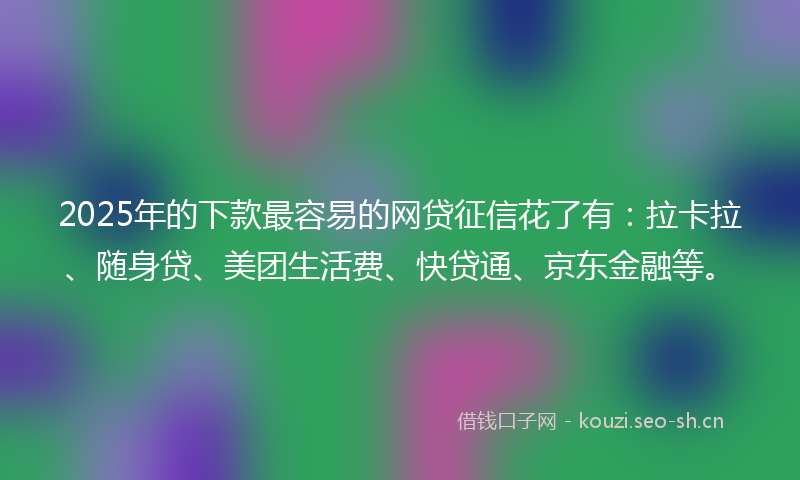 2025年的下款最容易的网贷征信花了有：拉卡拉、随身贷、美团生活费、快贷通、京东金融等。