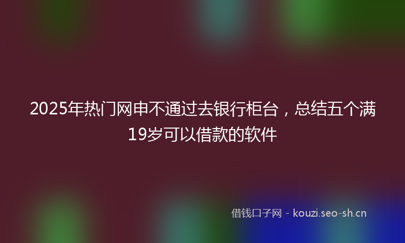 2025年热门网申不通过去银行柜台，总结五个满19岁可以借款的软件