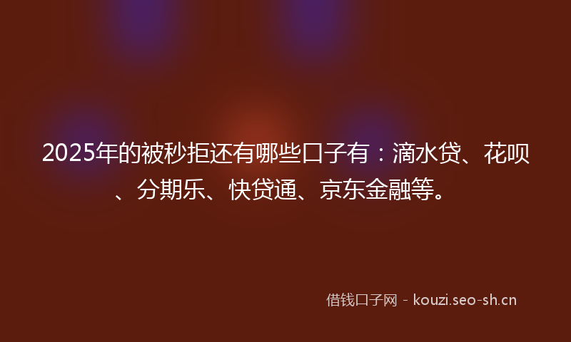 2025年的被秒拒还有哪些口子有：滴水贷、花呗、分期乐、快贷通、京东金融等。
