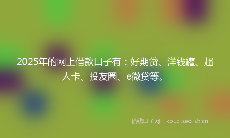 2025年的网上借款口子有：好期贷、洋钱罐、超人卡、投友圈、e微贷等。